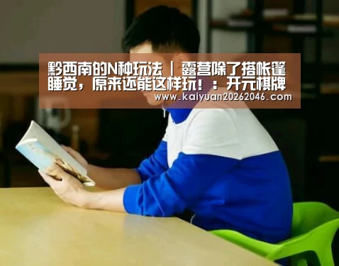 黔西南的N种玩法 | 露营除了搭帐篷睡觉，原来还能这样玩！：开元棋牌